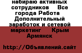 набираю активных сотрудников  - Все города Работа » Дополнительный заработок и сетевой маркетинг   . Крым,Армянск
